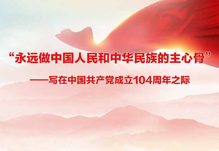 “永远做中国人民和中华民族的主心骨”——写在中国共产党成立104周年之际