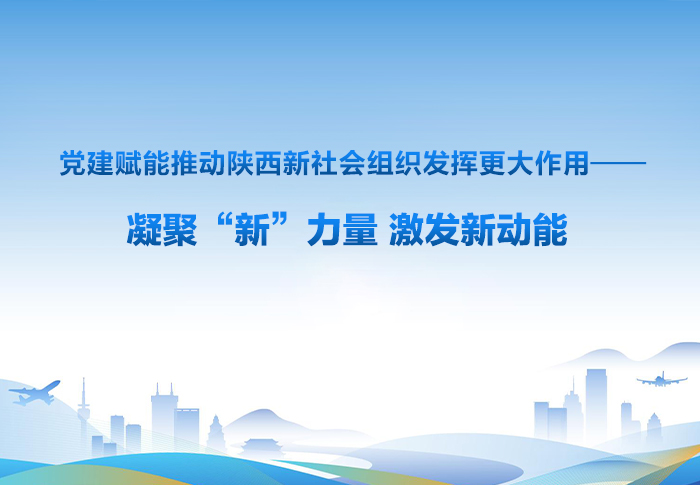 党建赋能推动陕西新社会组织发挥更大作用—— 凝聚“新”力量 激发新动能 